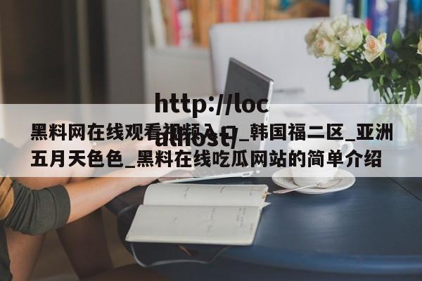 黑料网在线观看视频入口_韩国福二区_亚洲五月天色色_黑料在线吃瓜网站的简单介绍