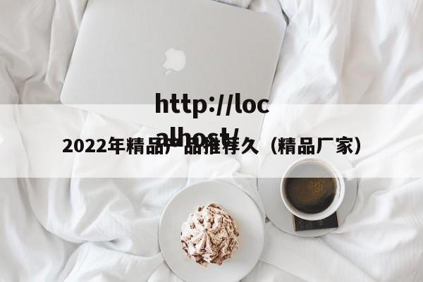 2022年精品产品推荐久(精品厂家)